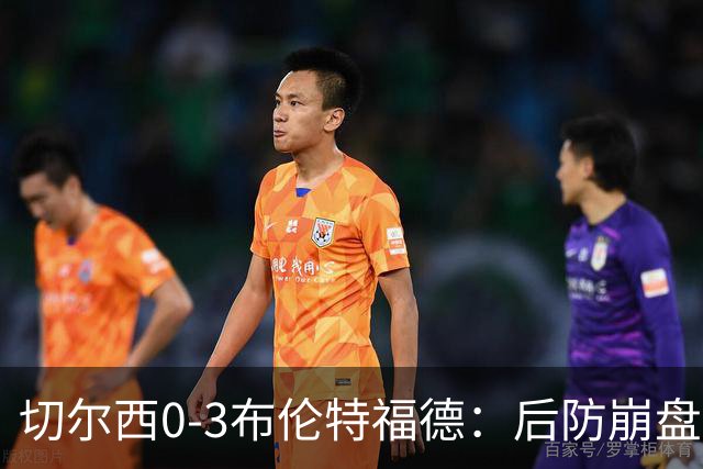 切尔西0-3布伦特福德：后防崩盘，连续21场失球